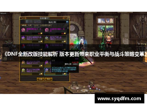 《DNF全新改版技能解析 版本更新带来职业平衡与战斗策略变革》