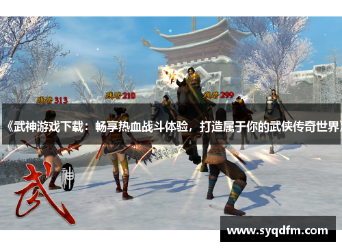 《武神游戏下载：畅享热血战斗体验，打造属于你的武侠传奇世界》
