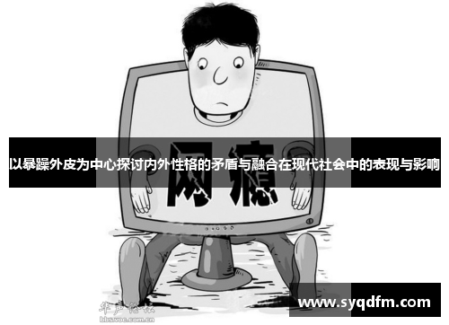以暴躁外皮为中心探讨内外性格的矛盾与融合在现代社会中的表现与影响